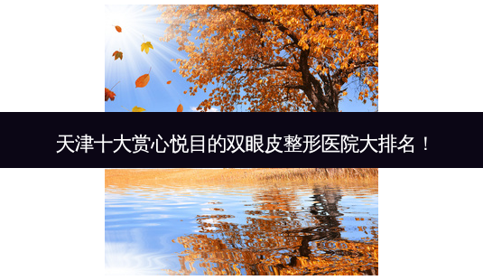 天津十大赏心悦目的双眼皮整形医院大排名!-第1张图片-南山整形网 天津十大赏心悦目的双眼皮整形医院大排名!-第1张图片-南山整形网