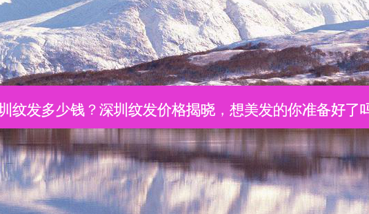 深圳纹发多少钱?深圳纹发价格揭晓,想美发的你准备好了吗?-第1张图片-南山整形网 深圳纹发多少钱?深圳纹发价格揭晓,想美发的你准备好了吗?-第1张图片-南山整形网