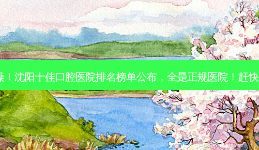 名气大噪!沈阳十佳口腔医院排名榜单公布,全是正规医院!赶快来看看!-第1张图片-南山整形网 名气大噪!沈阳十佳口腔医院排名榜单公布,全是正规医院!赶快来看看!-第1张图片-南山整形网