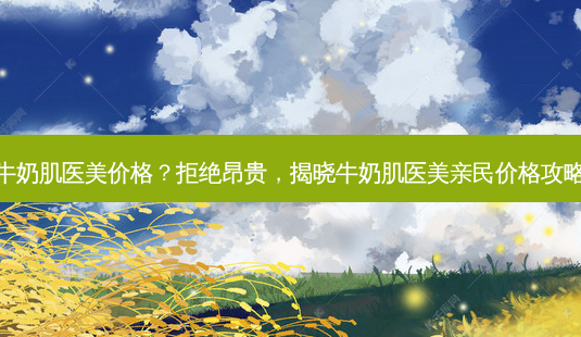 牛奶肌医美价格?拒绝昂贵,揭晓牛奶肌医美亲民价格攻略-第1张图片-南山整形网 牛奶肌医美价格?拒绝昂贵,揭晓牛奶肌医美亲民价格攻略-第1张图片-南山整形网