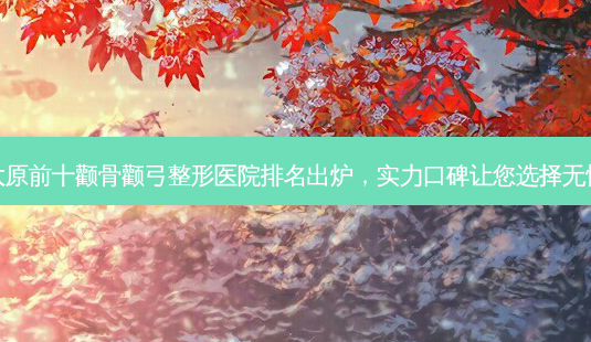 太原前十颧骨颧弓整形医院排名出炉,实力口碑让您选择无忧-第1张图片-南山整形网 太原前十颧骨颧弓整形医院排名出炉,实力口碑让您选择无忧-第1张图片-南山整形网