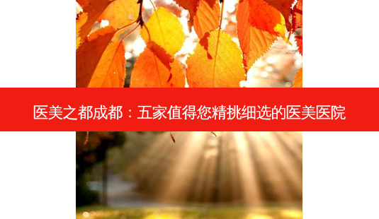 医美之都成都:五家值得您精挑细选的医美医院-第1张图片-南山整形网 医美之都成都:五家值得您精挑细选的医美医院-第1张图片-南山整形网