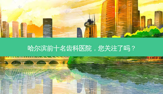哈尔滨前十名齿科医院,您关注了吗?-第1张图片-南山整形网 哈尔滨前十名齿科医院,您关注了吗?-第1张图片-南山整形网