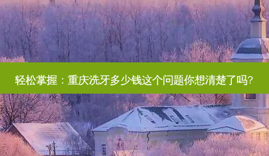 轻松掌握:重庆洗牙多少钱这个问题你想清楚了吗?-第1张图片-南山整形网 轻松掌握:重庆洗牙多少钱这个问题你想清楚了吗?-第1张图片-南山整形网