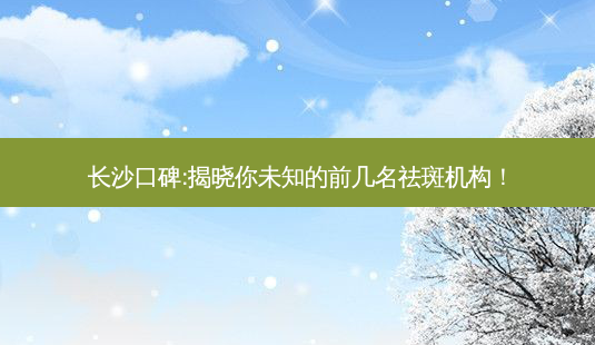 长沙口碑:揭晓你未知的前几名祛斑机构!-第1张图片-南山整形网 长沙口碑:揭晓你未知的前几名祛斑机构!-第1张图片-南山整形网