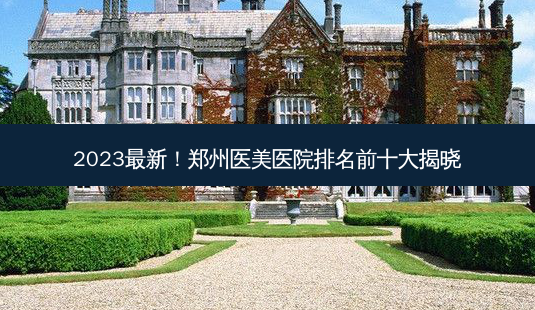 2023最新!郑州医美医院排名前十大揭晓-第1张图片-南山整形网 2023最新!郑州医美医院排名前十大揭晓-第1张图片-南山整形网