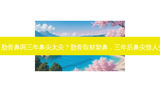 做了肋骨鼻两三年鼻尖太尖?肋骨取材塑鼻,三年后鼻尖惊人变化-第1张图片-南山整形网 做了肋骨鼻两三年鼻尖太尖?肋骨取材塑鼻,三年后鼻尖惊人变化-第1张图片-南山整形网