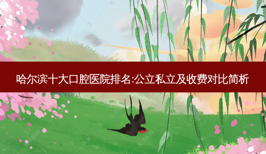 哈尔滨十大口腔医院排名:公立私立及收费对比简析-第1张图片-南山整形网 哈尔滨十大口腔医院排名:公立私立及收费对比简析-第1张图片-南山整形网
