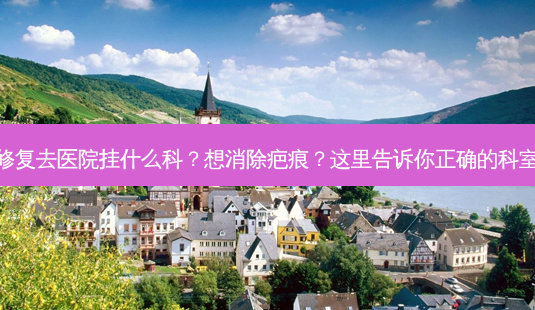 疤痕修复去医院挂什么科?想消除疤痕?这里告诉你正确的科室选择-第1张图片-南山整形网 疤痕修复去医院挂什么科?想消除疤痕?这里告诉你正确的科室选择-第1张图片-南山整形网