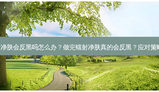 做完镭射净肤会反黑吗怎么办?做完镭射净肤真的会反黑?应对策略大公开!-第1张图片-南山整形网 做完镭射净肤会反黑吗怎么办?做完镭射净肤真的会反黑?应对策略大公开!-第1张图片-南山整形网