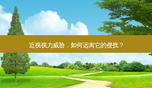 近视视力威胁,如何远离它的侵扰?-第1张图片-南山整形网 近视视力威胁,如何远离它的侵扰?-第1张图片-南山整形网