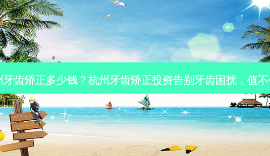 杭州牙齿矫正多少钱?杭州牙齿矫正投资告别牙齿困扰,值不值?-第1张图片-南山整形网 杭州牙齿矫正多少钱?杭州牙齿矫正投资告别牙齿困扰,值不值?-第1张图片-南山整形网