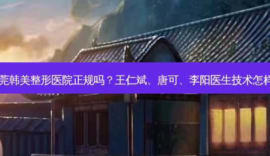 东莞韩美整形医院正规吗?王仁斌、唐可、李阳医生技术怎样?-第1张图片-南山整形网 东莞韩美整形医院正规吗?王仁斌、唐可、李阳医生技术怎样?-第1张图片-南山整形网