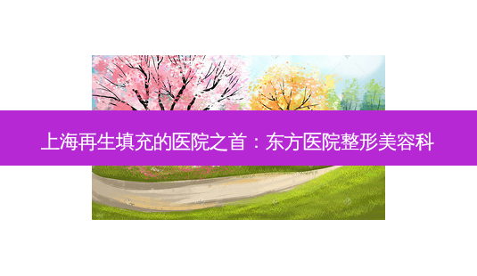 上海再生填充的医院之首:东方医院整形美容科-第1张图片-南山整形网 上海再生填充的医院之首:东方医院整形美容科-第1张图片-南山整形网