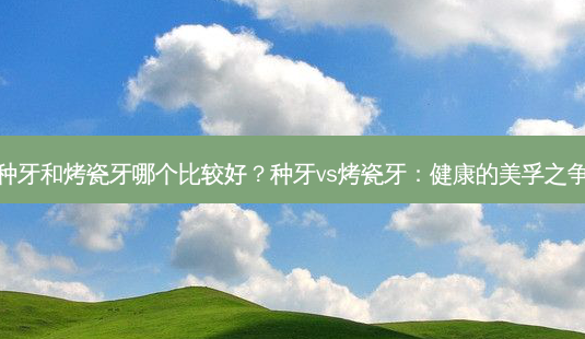 种牙和烤瓷牙哪个比较好?种牙vs烤瓷牙:健康的美孚之争-第1张图片-南山整形网 种牙和烤瓷牙哪个比较好?种牙vs烤瓷牙:健康的美孚之争-第1张图片-南山整形网