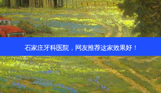 石家庄牙科医院,网友推荐这家效果好!-第1张图片-南山整形网 石家庄牙科医院,网友推荐这家效果好!-第1张图片-南山整形网