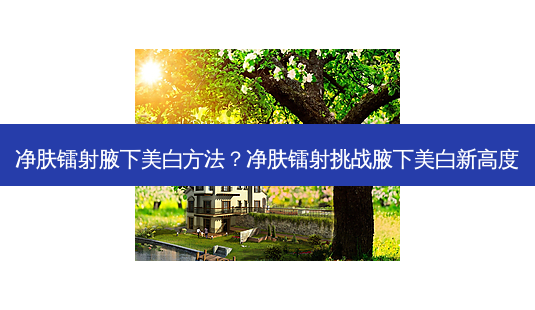 净肤镭射腋下美白 *** ?净肤镭射挑战腋下美白新高度-第1张图片-南山整形网 净肤镭射腋下美白 *** ?净肤镭射挑战腋下美白新高度-第1张图片-南山整形网