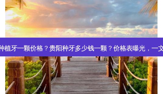 贵阳种植牙一颗价格?贵阳种牙多少钱一颗?价格表曝光,一文读懂-第1张图片-南山整形网 贵阳种植牙一颗价格?贵阳种牙多少钱一颗?价格表曝光,一文读懂-第1张图片-南山整形网