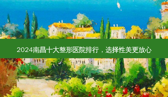 2024南昌十大整形医院排行,选择性美更放心-第1张图片-南山整形网 2024南昌十大整形医院排行,选择性美更放心-第1张图片-南山整形网
