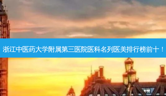 浙江中医药大学附属第三医院医科名列医美排行榜前十!-第1张图片-南山整形网 浙江中医药大学附属第三医院医科名列医美排行榜前十!-第1张图片-南山整形网