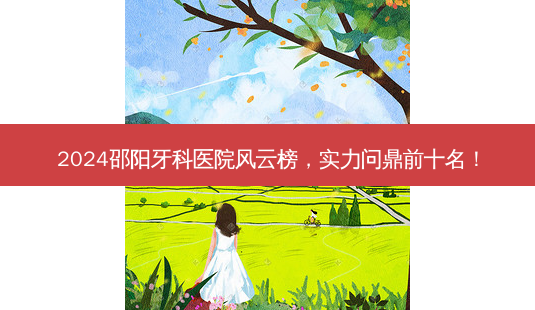 2024邵阳牙科医院风云榜,实力问鼎前十名!-第1张图片-南山整形网 2024邵阳牙科医院风云榜,实力问鼎前十名!-第1张图片-南山整形网