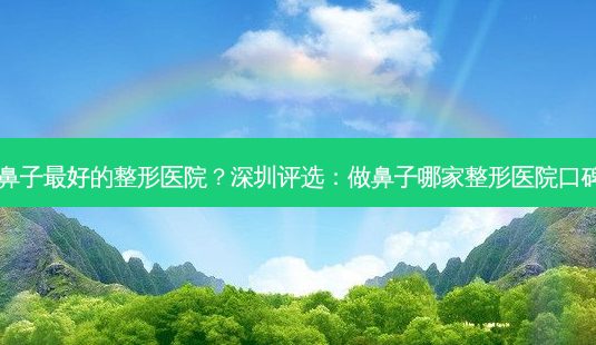 深圳做鼻子 *** 的整形医院?深圳评选:做鼻子哪家整形医院口碑 *** ?-第1张图片-南山整形网 深圳做鼻子 *** 的整形医院?深圳评选:做鼻子哪家整形医院口碑 *** ?-第1张图片-南山整形网