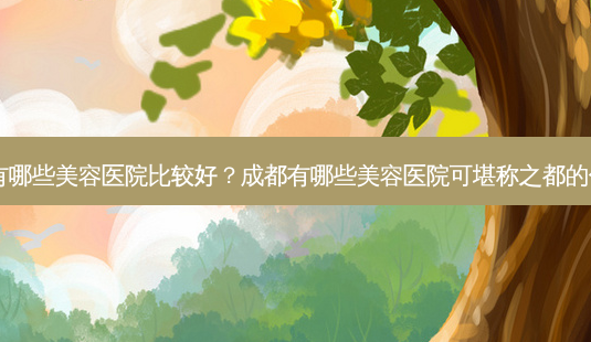 成都有哪些美容医院比较好?成都有哪些美容医院可堪称之都的代表?-第1张图片-南山整形网 成都有哪些美容医院比较好?成都有哪些美容医院可堪称之都的代表?-第1张图片-南山整形网