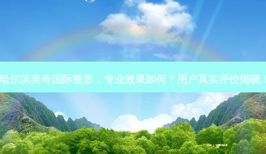 哈尔滨美奇国际整形:专业效果如何?用户真实评价揭晓!-第1张图片-南山整形网 哈尔滨美奇国际整形:专业效果如何?用户真实评价揭晓!-第1张图片-南山整形网