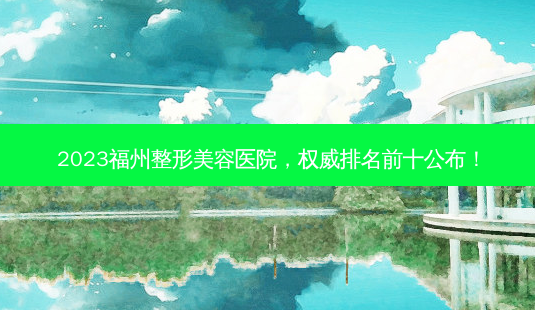 2023福州整形美容医院, *** 排名前十公布!-第1张图片-南山整形网 2023福州整形美容医院, *** 排名前十公布!-第1张图片-南山整形网