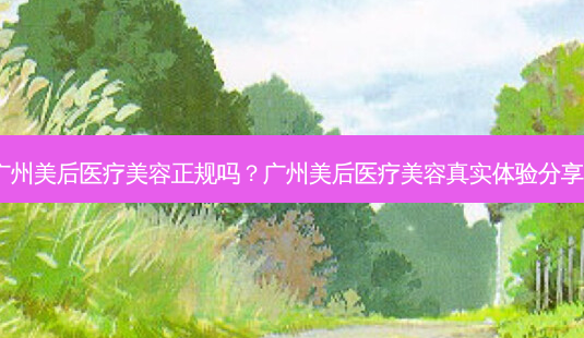 广州美后医疗美容正规吗?广州美后医疗美容真实体验分享!-第1张图片-南山整形网 广州美后医疗美容正规吗?广州美后医疗美容真实体验分享!-第1张图片-南山整形网