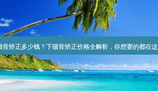 下颌骨矫正多少钱?下颌骨矫正价格全解析,你想要的都在这里!-第1张图片-南山整形网 下颌骨矫正多少钱?下颌骨矫正价格全解析,你想要的都在这里!-第1张图片-南山整形网
