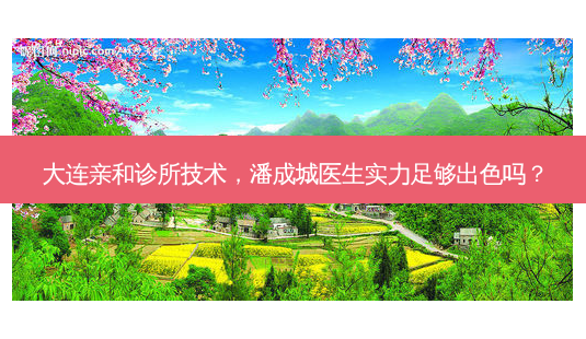 大连亲和诊所技术,潘成城医生实力足够出色吗?-第1张图片-南山整形网 大连亲和诊所技术,潘成城医生实力足够出色吗?-第1张图片-南山整形网