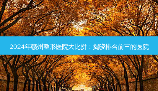 2024年赣州整形医院大比拼:揭晓排名前三的医院-第1张图片-南山整形网 2024年赣州整形医院大比拼:揭晓排名前三的医院-第1张图片-南山整形网