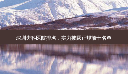 深圳齿科医院排名,实力披露正规前十名单-第1张图片-南山整形网 深圳齿科医院排名,实力披露正规前十名单-第1张图片-南山整形网