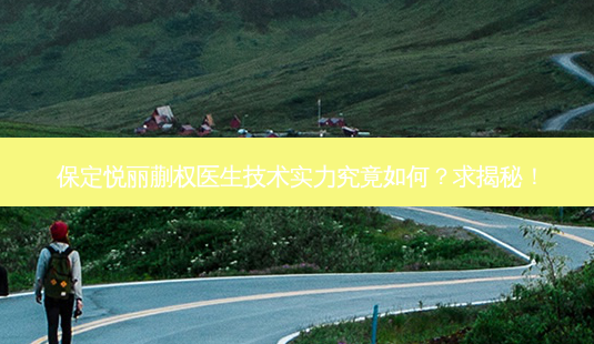 保定悦丽蒯权医生技术实力究竟如何?求揭秘!-第1张图片-南山整形网 保定悦丽蒯权医生技术实力究竟如何?求揭秘!-第1张图片-南山整形网