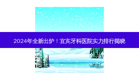 2024年全新出炉!宜宾牙科医院实力排行揭晓-第1张图片-南山整形网 2024年全新出炉!宜宾牙科医院实力排行揭晓-第1张图片-南山整形网