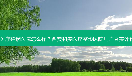 西安和美医疗整形医院怎么样?西安和美医疗整形医院用户真实评价大曝光!-第1张图片-南山整形网 西安和美医疗整形医院怎么样?西安和美医疗整形医院用户真实评价大曝光!-第1张图片-南山整形网