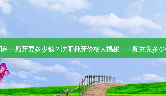 沈阳种一颗牙要多少钱?沈阳种牙价格大揭秘,一颗究竟多少钱?-第1张图片-南山整形网 沈阳种一颗牙要多少钱?沈阳种牙价格大揭秘,一颗究竟多少钱?-第1张图片-南山整形网