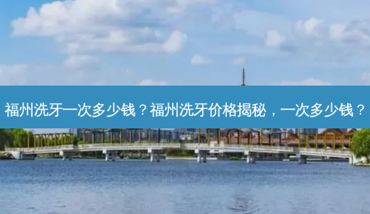 福州洗牙一次多少钱?福州洗牙价格揭秘,一次多少钱?-第1张图片-南山整形网 福州洗牙一次多少钱?福州洗牙价格揭秘,一次多少钱?-第1张图片-南山整形网