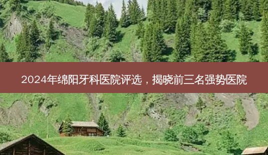 2024年绵阳牙科医院评选,揭晓前三名强势医院-第1张图片-南山整形网 2024年绵阳牙科医院评选,揭晓前三名强势医院-第1张图片-南山整形网