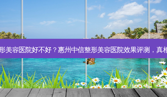 惠州中信整形美容医院好不好?惠州中信整形美容医院效果评测,真相了解一下?-第1张图片-南山整形网 惠州中信整形美容医院好不好?惠州中信整形美容医院效果评测,真相了解一下?-第1张图片-南山整形网