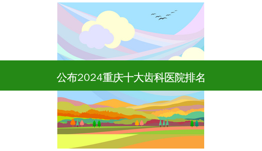 公布2024重庆十大齿科医院排名-第1张图片-南山整形网 公布2024重庆十大齿科医院排名-第1张图片-南山整形网