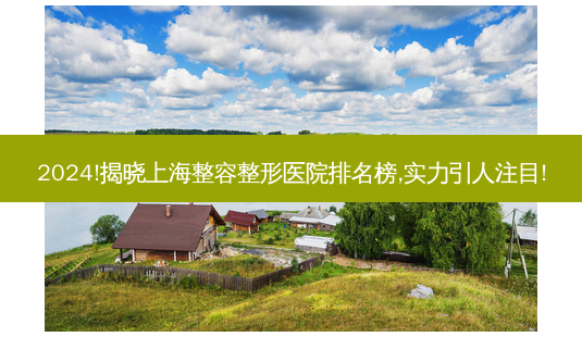 2024!揭晓上海整容整形医院排名榜,实力引人注目!-第1张图片-南山整形网 2024!揭晓上海整容整形医院排名榜,实力引人注目!-第1张图片-南山整形网