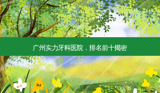 广州实力牙科医院,排名前十揭密-第1张图片-南山整形网 广州实力牙科医院,排名前十揭密-第1张图片-南山整形网