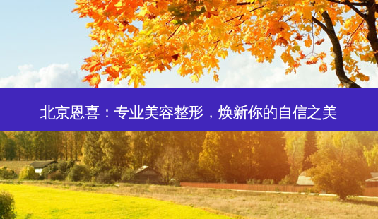 北京恩喜:专业美容整形,焕新你的自信之美-第1张图片-南山整形网 北京恩喜:专业美容整形,焕新你的自信之美-第1张图片-南山整形网