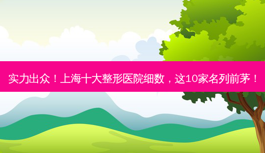 实力出众!上海十大整形医院细数,这10家名列前茅!-第1张图片-南山整形网 实力出众!上海十大整形医院细数,这10家名列前茅!-第1张图片-南山整形网