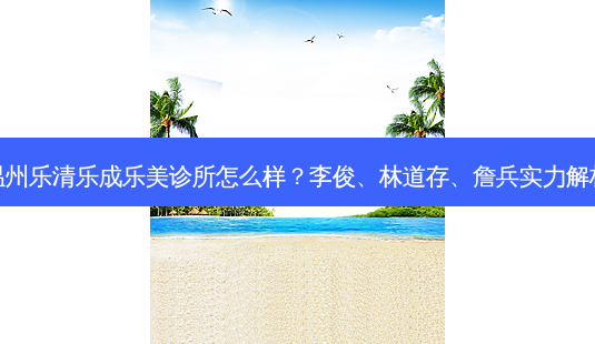 温州乐清乐成乐美诊所怎么样?李俊、林道存、詹兵实力解析-第1张图片-南山整形网 温州乐清乐成乐美诊所怎么样?李俊、林道存、詹兵实力解析-第1张图片-南山整形网