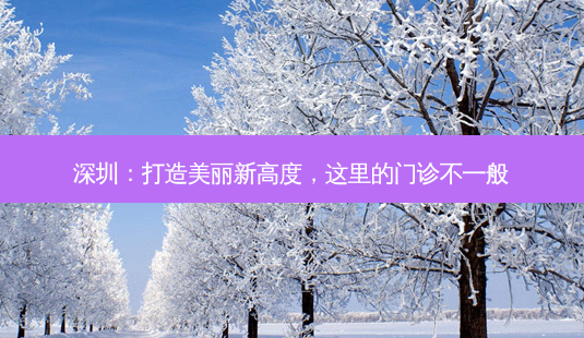 深圳:打造美丽新高度,这里的门诊不一般-第1张图片-南山整形网 深圳:打造美丽新高度,这里的门诊不一般-第1张图片-南山整形网