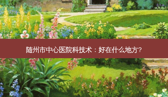 随州市中心医院科技术:好在什么地方?-第1张图片-南山整形网 随州市中心医院科技术:好在什么地方?-第1张图片-南山整形网