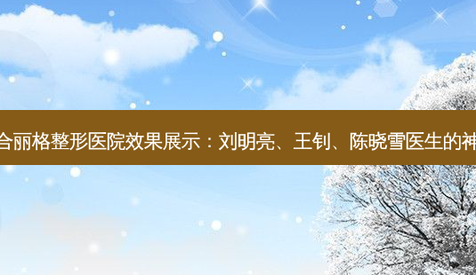 重庆联合丽格整形医院效果展示:刘明亮、王钊、陈晓雪医生的神奇技术-第1张图片-南山整形网 重庆联合丽格整形医院效果展示:刘明亮、王钊、陈晓雪医生的神奇技术-第1张图片-南山整形网
